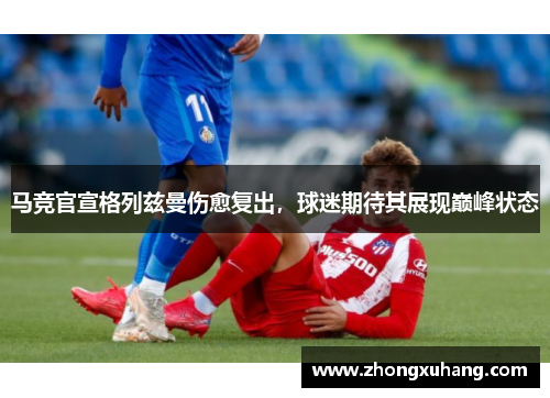 马竞官宣格列兹曼伤愈复出，球迷期待其展现巅峰状态